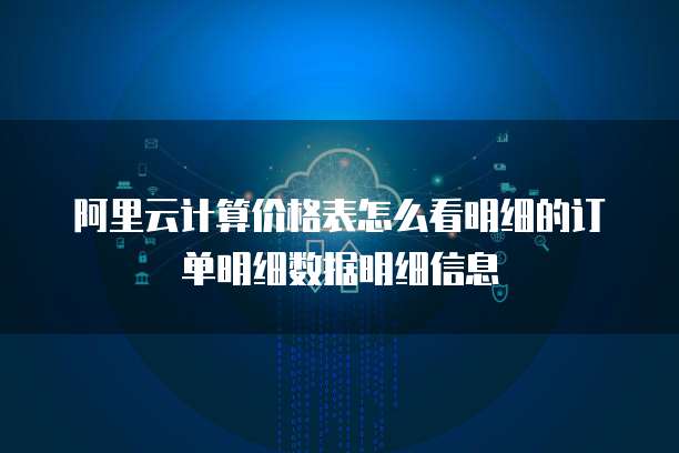 阿里云计算价格表怎么看明细的订单明细数据明细信息