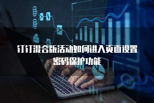 钉钉混合版活动如何进入页面设置密码保护功能