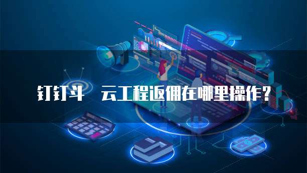 钉钉斗栱云工程返佣在哪里操作?