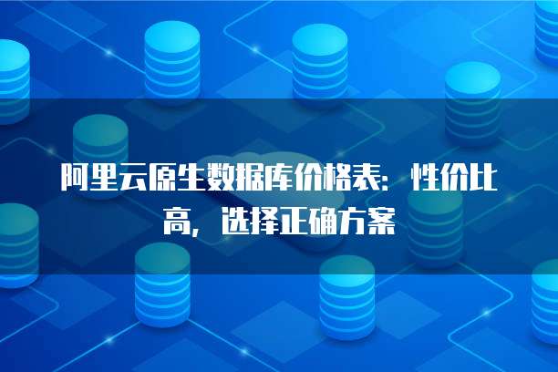 阿里云原生数据库价格表:性价比高,选择正确方案
