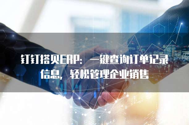 钉钉搭贝ERP:一键查询订单记录信息,轻松管理企业销售
