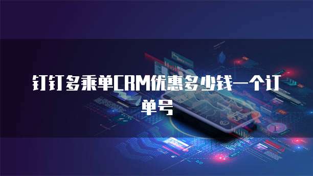 钉钉多乘单CRM优惠多少钱一个订单号