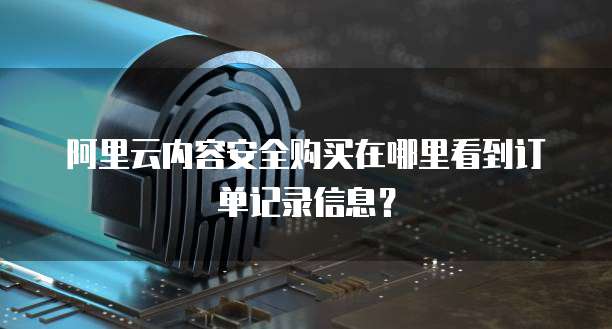 阿里云内容安全购买在哪里看到订单记录信息?