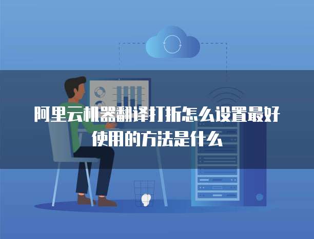 阿里云机器翻译打折怎么设置最好使用的方法是什么