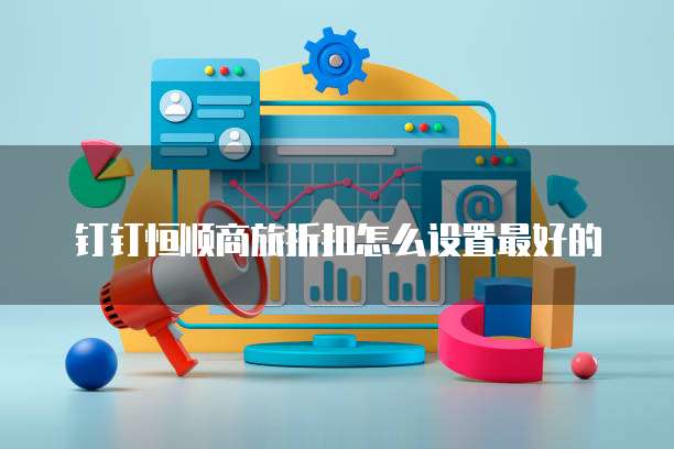 钉钉恒顺商旅折扣怎么设置最好的