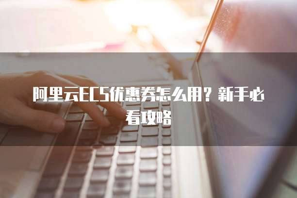 阿里云ECS优惠券怎么用?新手必看攻略