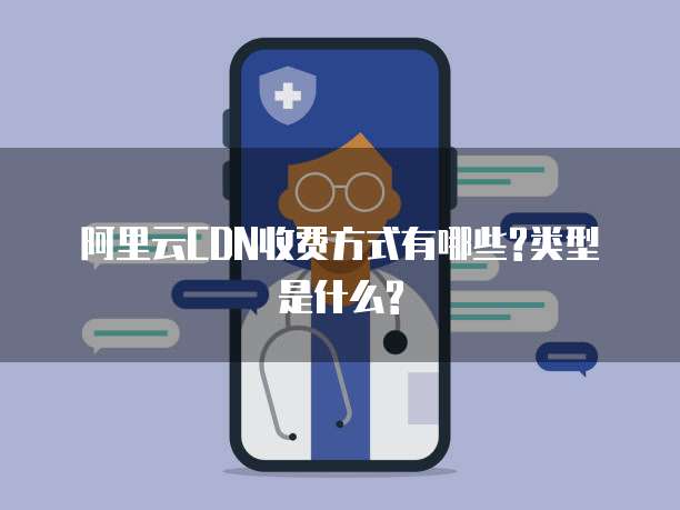 阿里云CDN收费方式有哪些?类型是什么?