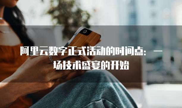 阿里云数字正式活动的时间点：一场技术盛宴的开始
