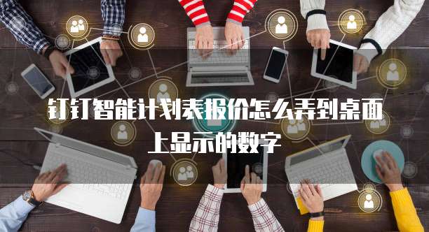 钉钉智能计划表报价怎么弄到桌面上显示的数字