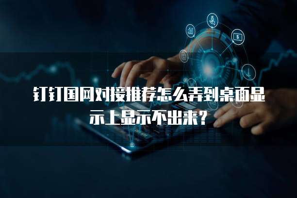 钉钉国网对接推荐怎么弄到桌面显示上显示不出来?