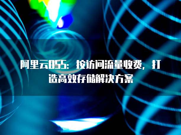 阿里云OSS:按访问流量收费,打造高效存储解决方案