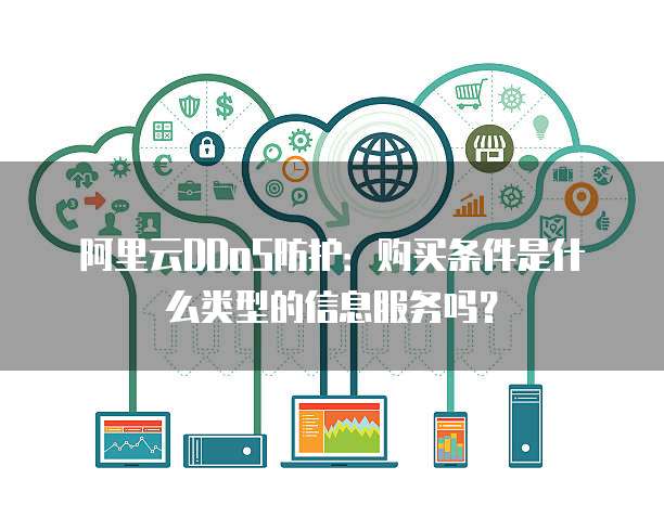 阿里云DDoS防护:购买条件是什么类型的信息服务吗?