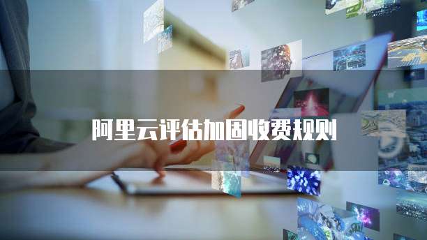 阿里云评估加固收费规则