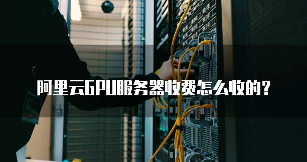 阿里云GPU服务器收费怎么收的?