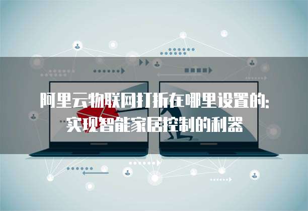 阿里云物联网打折在哪里设置的: 实现智能家居控制的利器