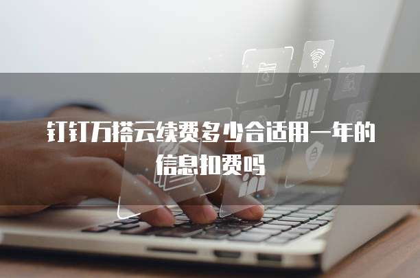 钉钉万搭云续费多少合适用一年的信息扣费吗