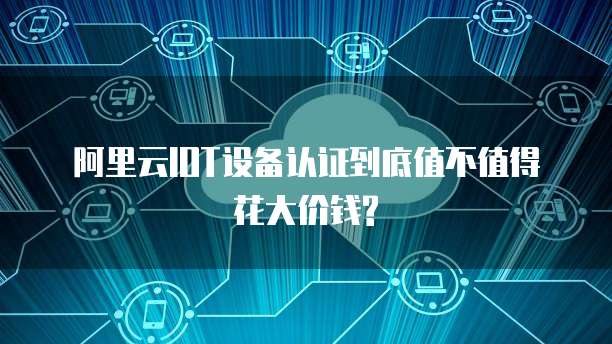 阿里云IOT设备认证到底值不值得花大价钱?