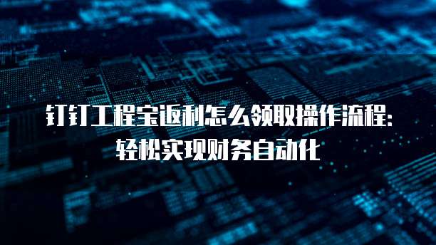 钉钉工程宝返利怎么领取操作流程:轻松实现财务自动化