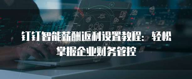 钉钉智能薪酬返利设置教程:轻松掌握企业财务管控
