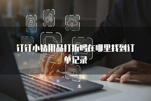 钉钉小猪用品打折吗在哪里找到订单记录
