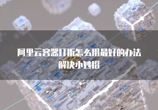 阿里云容器打折怎么用最好的办法解决小妙招