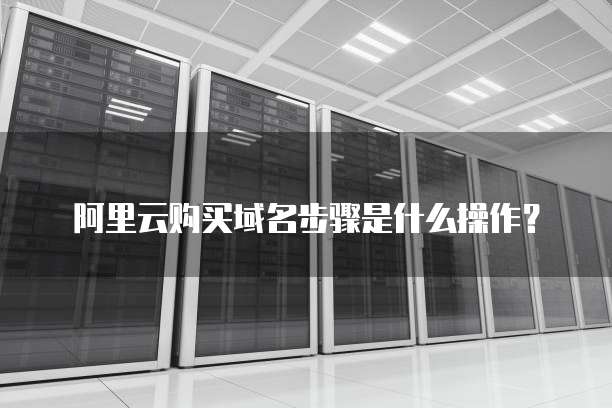 阿里云购买域名步骤是什么操作?
