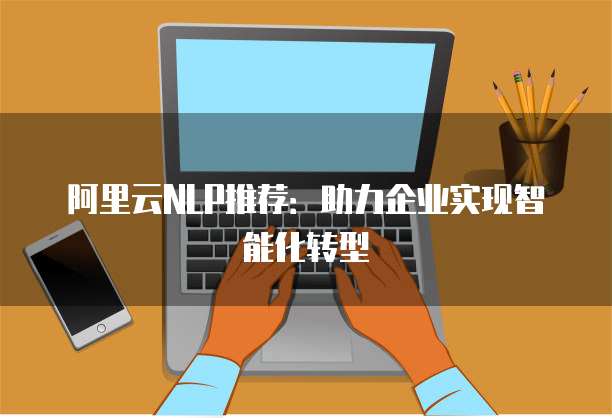 阿里云NLP推荐：助力企业实现智能化转型