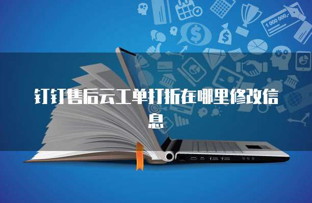 钉钉售后云工单打折在哪里修改信息