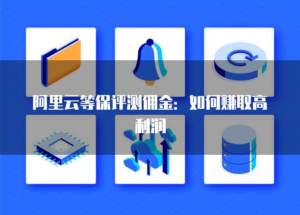 阿里云等保评测佣金:如何赚取高利润