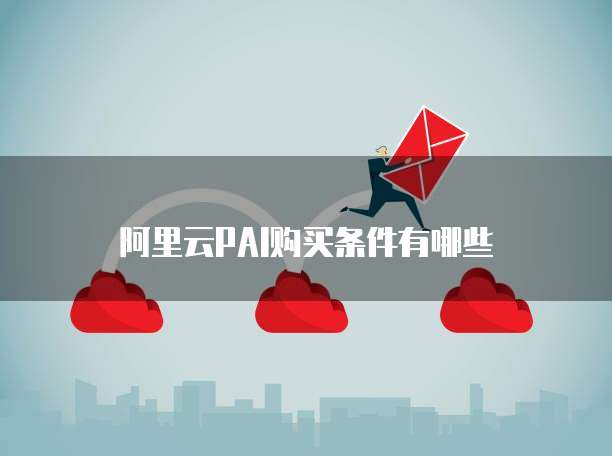 阿里云PAI购买条件有哪些