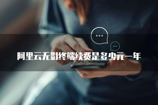 阿里云无影终端续费是多少元一年