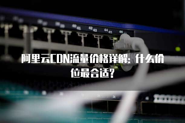 阿里云CDN流量价格详解: 什么价位最合适?