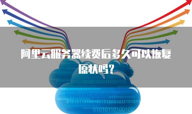 阿里云服务器续费后多久可以恢复原状吗?