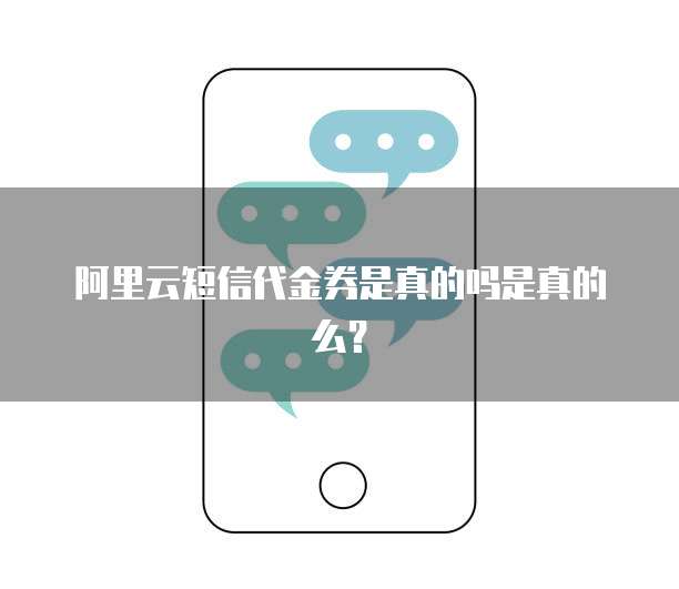 阿里云短信代金券是真的吗是真的么？
