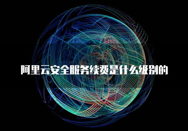 阿里云安全服务续费是什么级别的