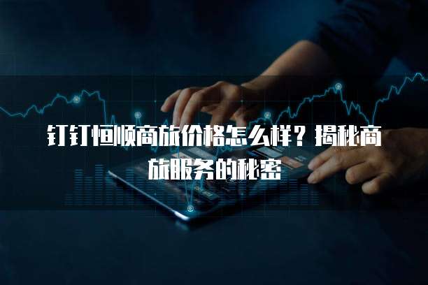 钉钉恒顺商旅价格怎么样?揭秘商旅服务的秘密