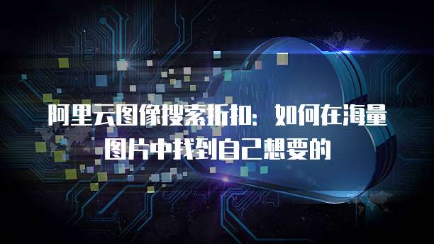 阿里云图像搜索折扣:如何在海量图片中找到自己想要的