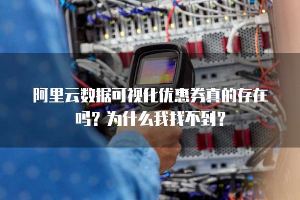 阿里云数据可视化优惠券真的存在吗?为什么我找不到?