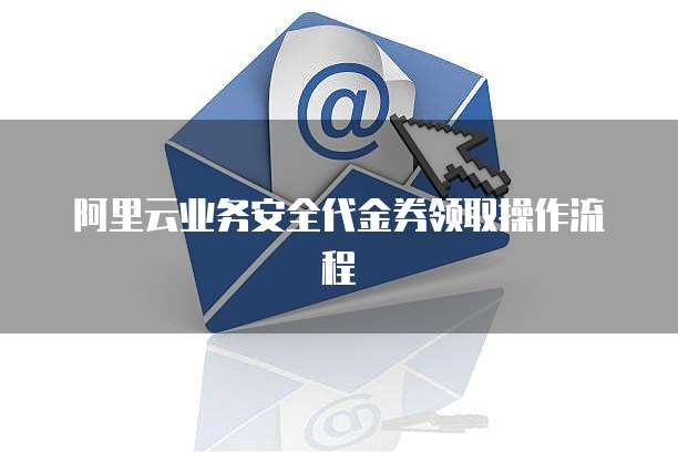 阿里云业务安全代金券领取操作流程