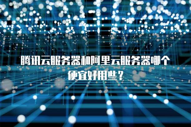 腾讯云服务器和阿里云服务器哪个便宜好用些?
