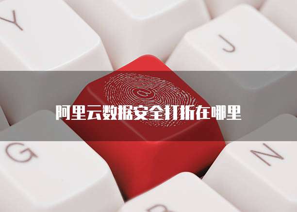 阿里云数据安全打折在哪里