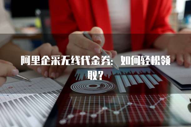 阿里企采无线代金券：如何轻松领取？