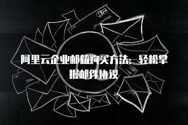 阿里云企业邮箱购买方法:轻松掌握邮件协议