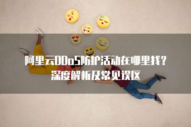 阿里云DDoS防护活动在哪里找?深度解析及常见误区