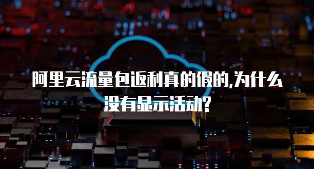 阿里云流量包返利真的假的,为什么没有显示活动?