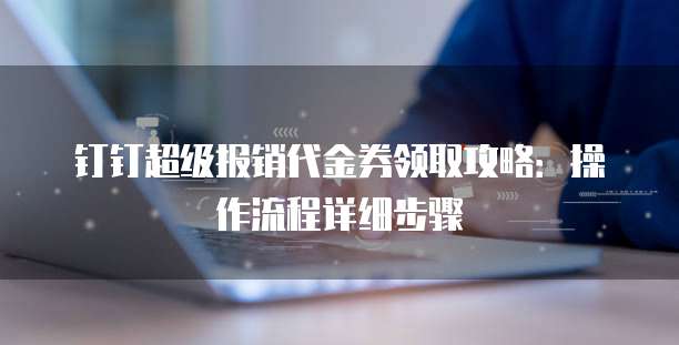 钉钉超级报销代金券领取攻略:操作流程详细步骤