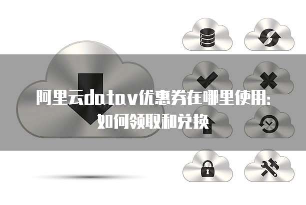 阿里云datav优惠券在哪里使用:如何领取和兑换