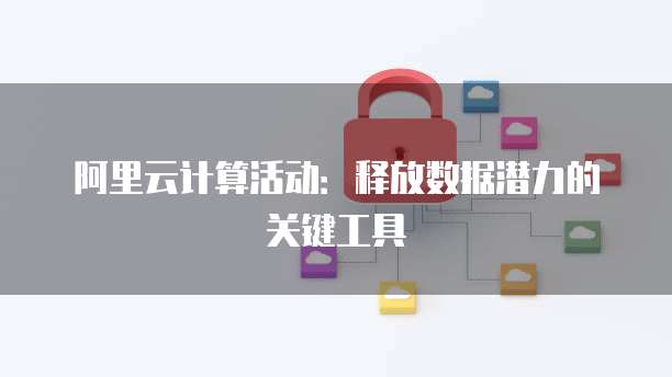 阿里云计算活动：释放数据潜力的关键工具