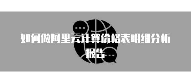 如何做阿里云计算价格表明细分析报告
