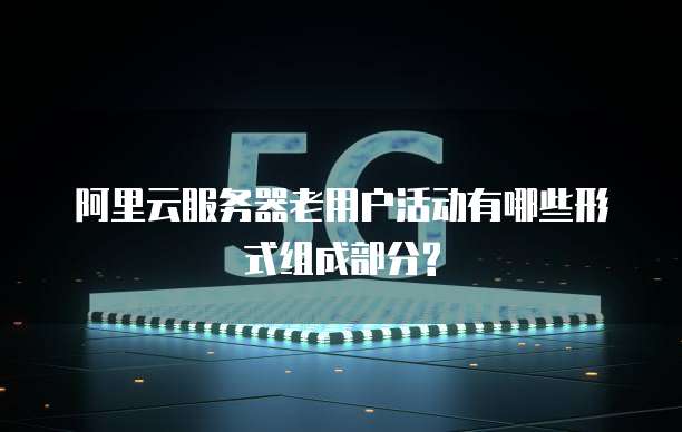 阿里云服务器老用户活动有哪些形式组成部分?